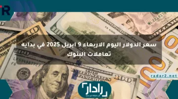 سعر الدولار اليوم الأربعاء 9 أبريل 2025 في بداية تعاملات البنوك